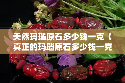 天然瑪瑙原石多少錢一克（真正的瑪瑙原石多少錢一克）