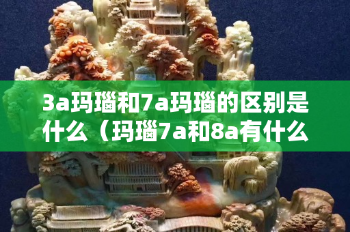3a瑪瑙和7a瑪瑙的區別是什么（瑪瑙7a和8a有什么區別）