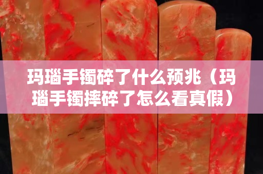 瑪瑙手鐲碎了什么預兆（瑪瑙手鐲摔碎了怎么看真假）