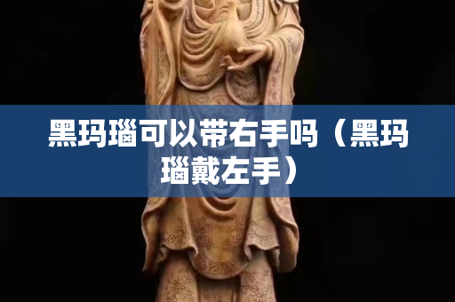 黑瑪瑙可以帶右手嗎（黑瑪瑙戴左手）