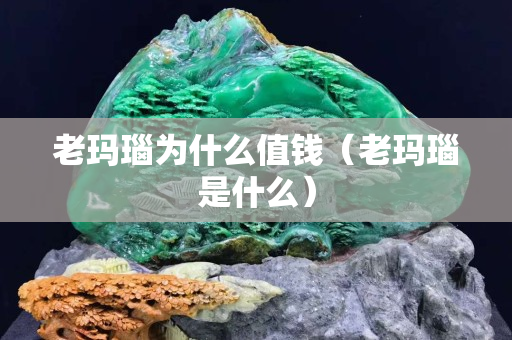 老瑪瑙為什么值錢（老瑪瑙是什么）