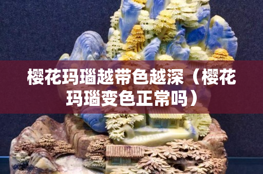 櫻花瑪瑙越帶色越深（櫻花瑪瑙變色正常嗎）