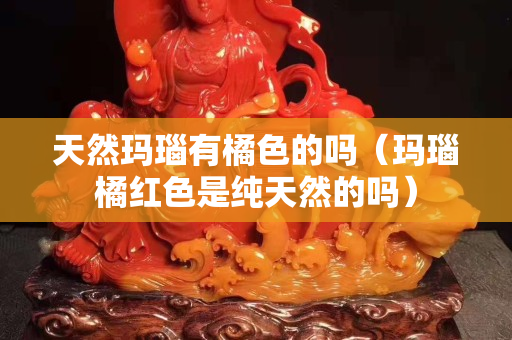 天然瑪瑙有橘色的嗎（瑪瑙橘紅色是純天然的嗎）
