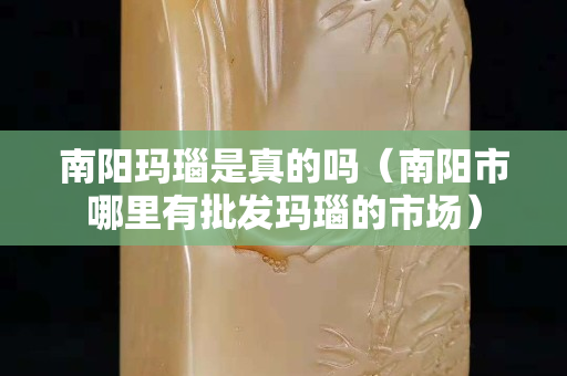 南陽瑪瑙是真的嗎（南陽市哪里有批發瑪瑙的市場）