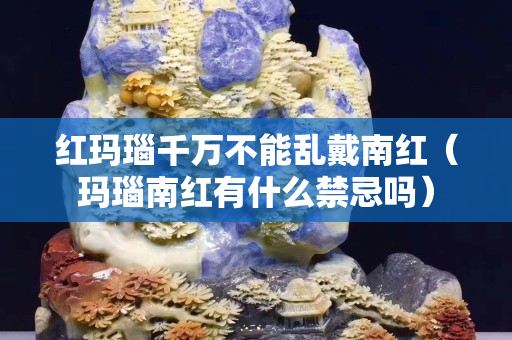 紅瑪瑙千萬不能亂戴南紅（瑪瑙南紅有什么禁忌嗎）