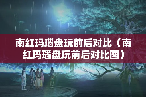 南紅瑪瑙盤玩前后對比（南紅瑪瑙盤玩前后對比圖）