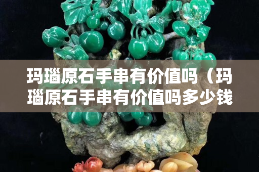 瑪瑙原石手串有價值嗎（瑪瑙原石手串有價值嗎多少錢）