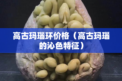 高古瑪瑙環價格（高古瑪瑙的沁色特征）