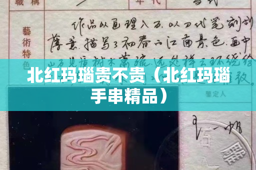 北紅瑪瑙貴不貴（北紅瑪瑙手串精品）