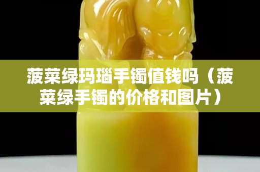 菠菜綠瑪瑙手鐲值錢嗎（菠菜綠手鐲的價格和圖片）