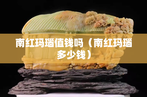 南紅瑪瑙值錢嗎（南紅瑪瑙多少錢）
