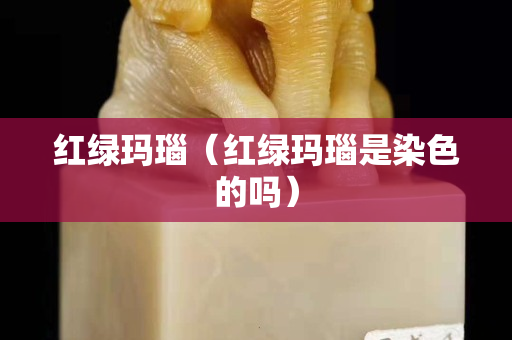 紅綠瑪瑙（紅綠瑪瑙是染色的嗎）