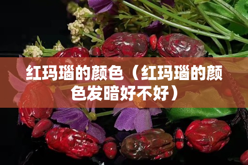 紅瑪瑙的顏色（紅瑪瑙的顏色發暗好不好）