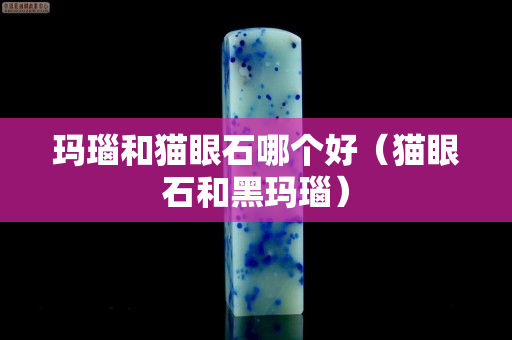 瑪瑙和貓眼石哪個(gè)好（貓眼石和黑瑪瑙）