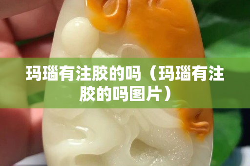 瑪瑙有注膠的嗎（瑪瑙有注膠的嗎圖片）