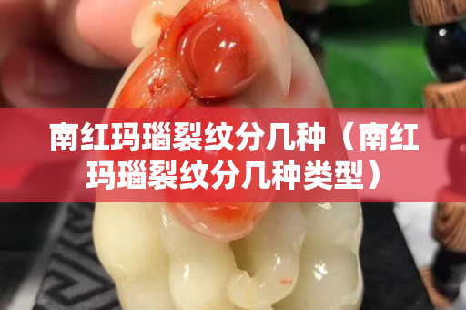 南紅瑪瑙裂紋分幾種（南紅瑪瑙裂紋分幾種類型）
