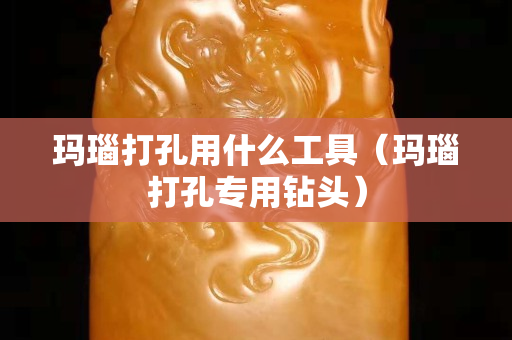 瑪瑙打孔用什么工具（瑪瑙打孔專用鉆頭）