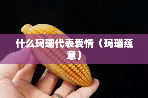 什么瑪瑙代表愛情（瑪瑙蘊(yùn)意）