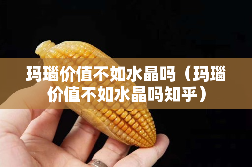 瑪瑙價值不如水晶嗎（瑪瑙價值不如水晶嗎知乎）