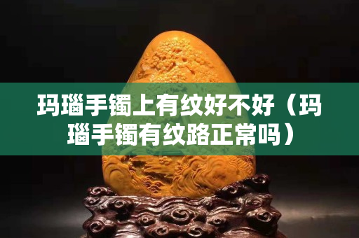 瑪瑙手鐲上有紋好不好（瑪瑙手鐲有紋路正常嗎）