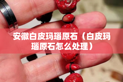 安徽白皮瑪瑙原石（白皮瑪瑙原石怎么處理）