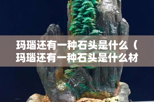 瑪瑙還有一種石頭是什么（瑪瑙還有一種石頭是什么材質(zhì)）