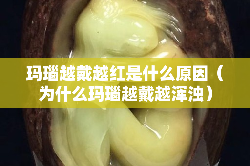 瑪瑙越戴越紅是什么原因（為什么瑪瑙越戴越渾濁）
