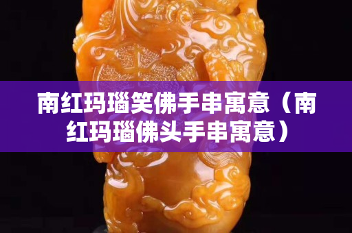 南紅瑪瑙笑佛手串寓意（南紅瑪瑙佛頭手串寓意）