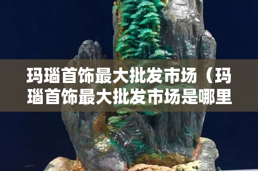 瑪瑙首飾最大批發(fā)市場(chǎng)（瑪瑙首飾最大批發(fā)市場(chǎng)是哪里）