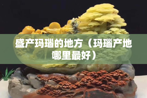盛產瑪瑙的地方（瑪瑙產地哪里最好）