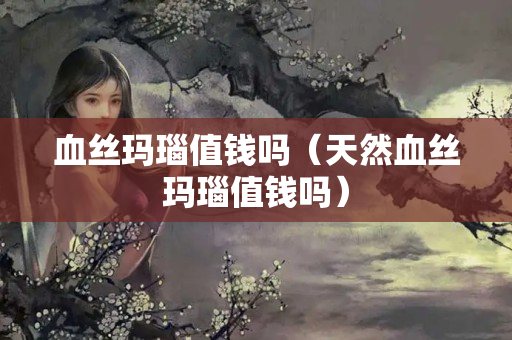 血絲瑪瑙值錢嗎（天然血絲瑪瑙值錢嗎）