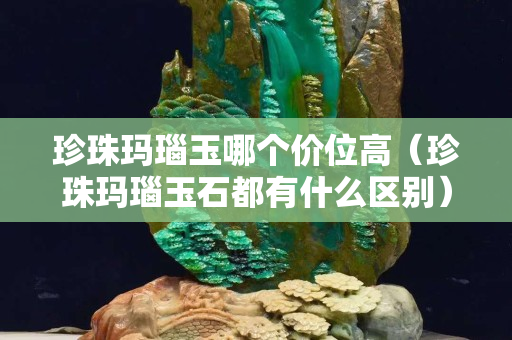 珍珠瑪瑙玉哪個價位高（珍珠瑪瑙玉石都有什么區(qū)別）