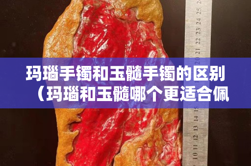 瑪瑙手鐲和玉髓手鐲的區別（瑪瑙和玉髓哪個更適合佩戴）