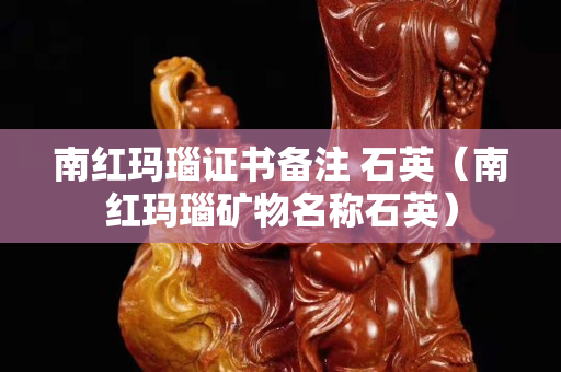 南紅瑪瑙證書備注 石英（南紅瑪瑙礦物名稱石英）