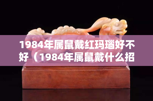 1984年屬鼠戴紅瑪瑙好不好(1984年屬鼠戴什么招財) 1984年屬鼠戴紅瑪瑙好不好(1984年屬鼠戴什么招財)