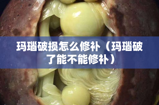 瑪瑙破損怎么修補（瑪瑙破了能不能修補）