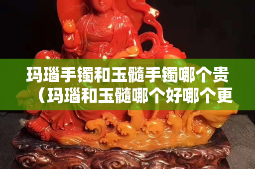 瑪瑙手鐲和玉髓手鐲哪個(gè)貴（瑪瑙和玉髓哪個(gè)好哪個(gè)更適合佩戴）