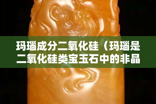 瑪瑙成分二氧化硅（瑪瑙是二氧化硅類寶玉石中的非晶質玉石）