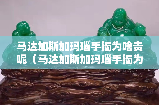 馬達加斯加瑪瑙手鐲為啥貴呢（馬達加斯加瑪瑙手鐲為啥貴呢）