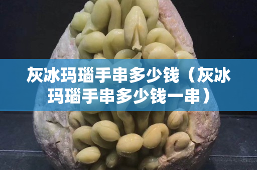 灰冰瑪瑙手串多少錢（灰冰瑪瑙手串多少錢一串）