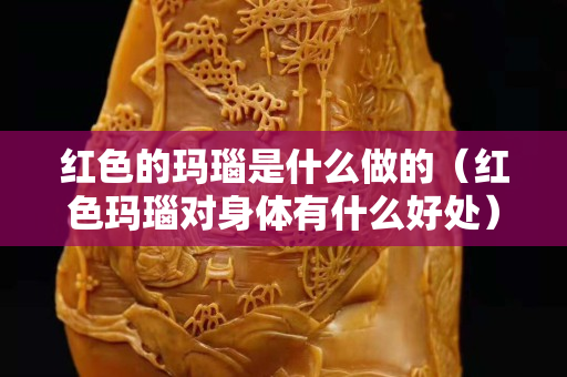 紅色的瑪瑙是什么做的（紅色瑪瑙對身體有什么好處）