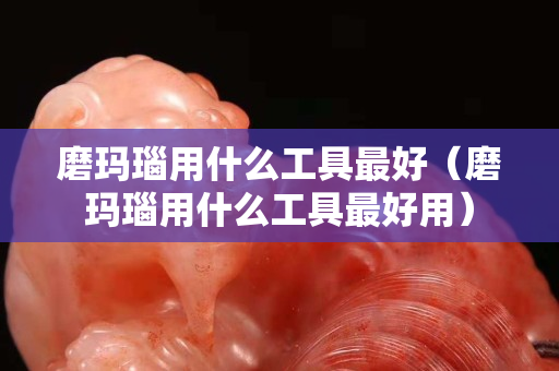 磨瑪瑙用什么工具最好（磨瑪瑙用什么工具最好用）