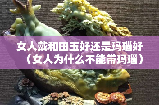 女人戴和田玉好還是瑪瑙好（女人為什么不能帶瑪瑙）