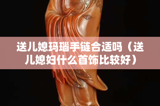 送兒媳瑪瑙手鏈合適嗎（送兒媳婦什么首飾比較好）