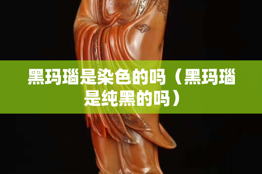 黑瑪瑙是染色的嗎（黑瑪瑙是純黑的嗎）