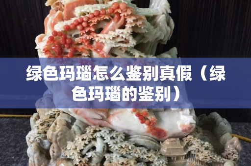 綠色瑪瑙怎么鑒別真假（綠色瑪瑙的鑒別）
