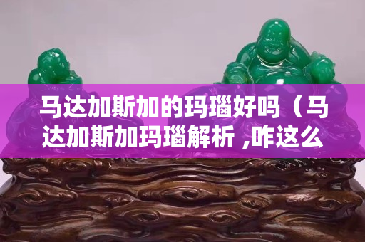 馬達加斯加的瑪瑙好嗎（馬達加斯加瑪瑙解析 ,咋這么漂亮呢!）