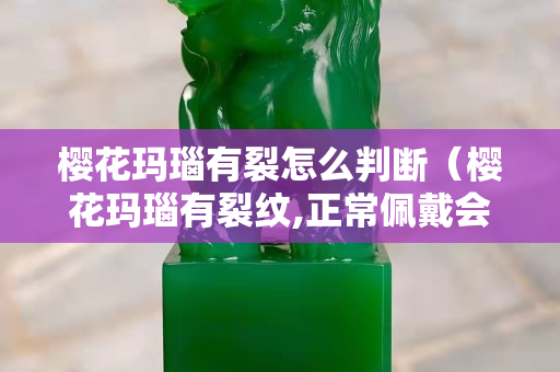 櫻花瑪瑙有裂怎么判斷（櫻花瑪瑙有裂紋,正常佩戴會斷嗎）