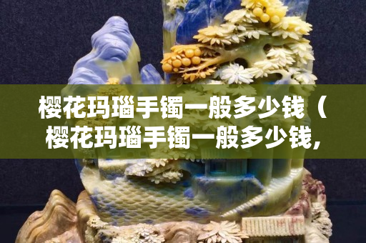 櫻花瑪瑙手鐲一般多少錢（櫻花瑪瑙手鐲一般多少錢,值得收藏嗎）
