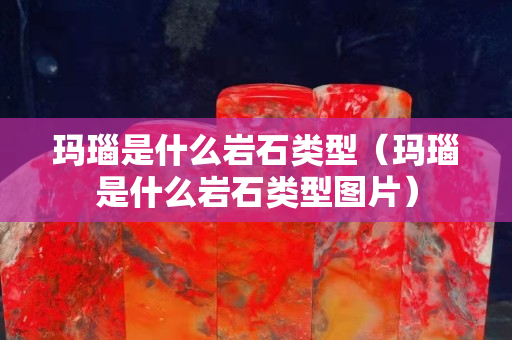 瑪瑙是什么巖石類型（瑪瑙是什么巖石類型圖片）